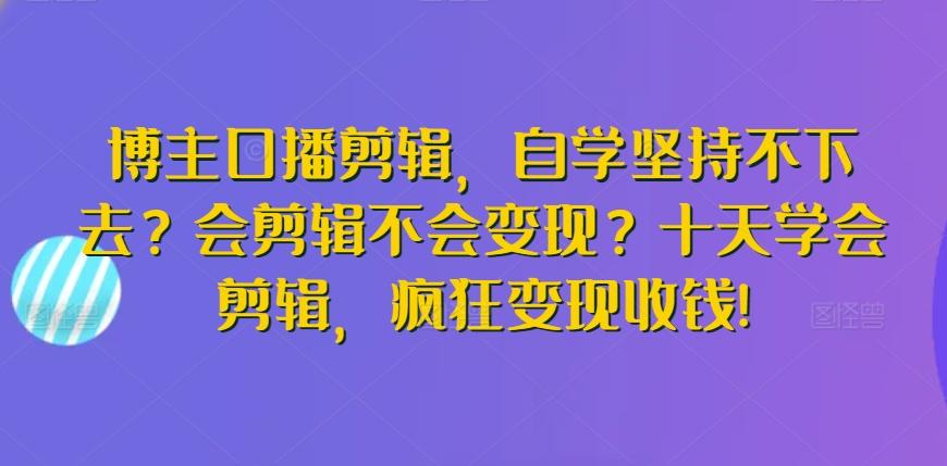 博主口播剪辑，自学坚持不下去？会剪辑不会变现？十天学会剪辑，疯狂变现收钱!-网创小站