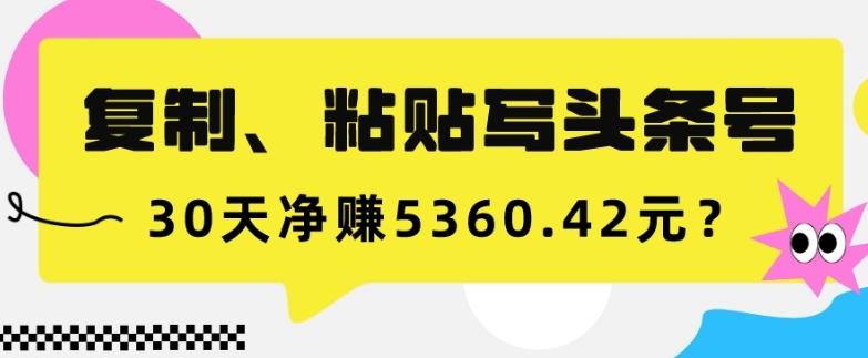 复制、粘贴写头条号，10分钟1篇，30天净赚5360.42元？-网创小站