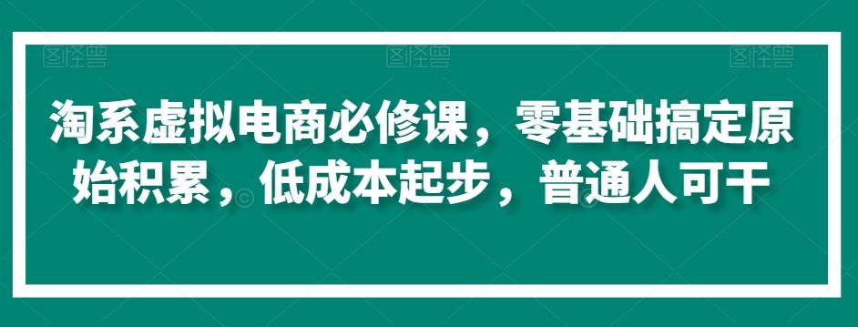 淘系虚拟电商必修课，零基础搞定原始积累，低成本起步，普通人可干-网创小站