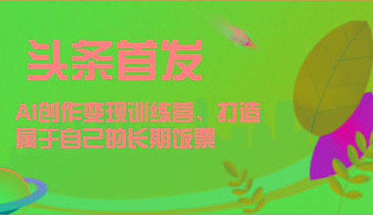 头条首发 AI创作变现训练营，打造属于自己的长期饭票-网创小站