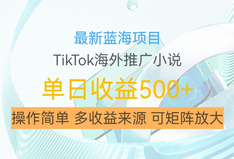 最新蓝海项目，利用tiktok海外推广小说赚钱佣金，简单易学，日入500+，可矩阵放大【揭秘】-网创小站