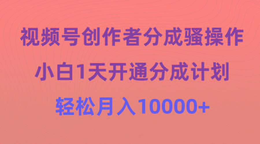 (9656期)视频号创作者分成骚操作，小白1天开通分成计划，轻松月入10000+-网创小站