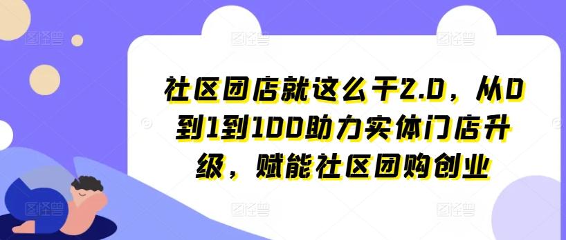 社区团店就这么干2.0，从0到1到100助力实体门店升级，赋能社区团购创业-网创小站