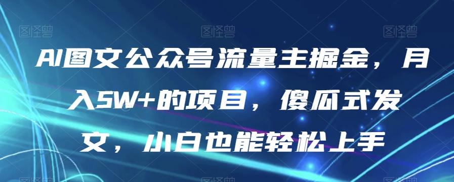 AI图文公众号流量主掘金，月入5W+的项目，傻瓜式发文，小白也能轻松上手【揭秘】-网创小站
