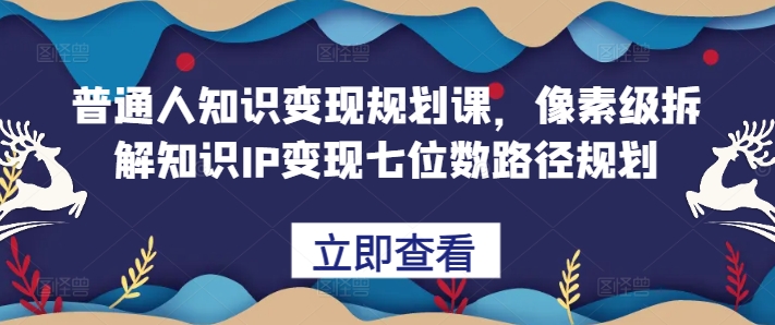 普通人知识变现规划课，像素级拆解知识IP变现七位数路径规划-网创小站