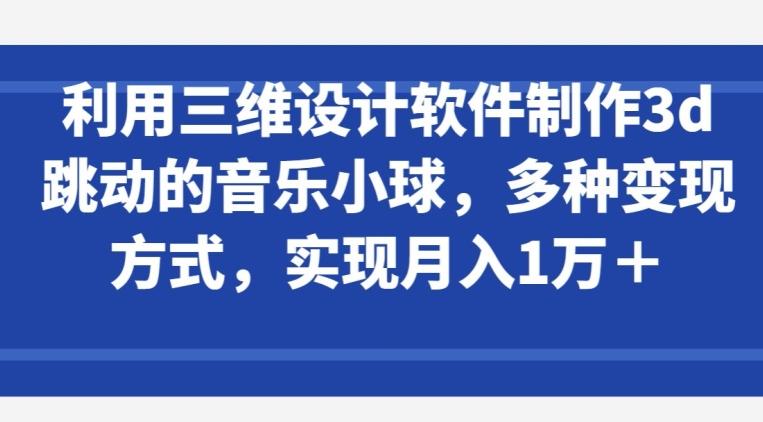 利用三维设计软件制作3d跳动的音乐小球，多种变现方式，实现月入1万+【揭秘】-网创小站