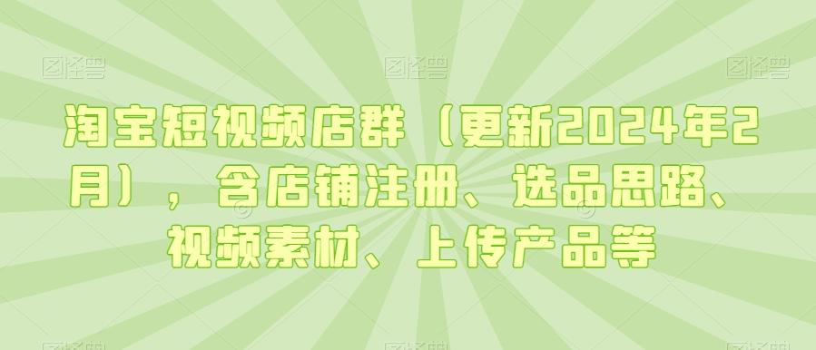 淘宝短视频店群(更新2024年2月)，含店铺注册、选品思路、视频素材、上传产品等-网创小站