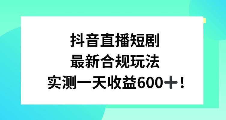 抖音直播短剧最新合规玩法，实测一天变现600+，教程+素材全解析【揭秘】-网创小站