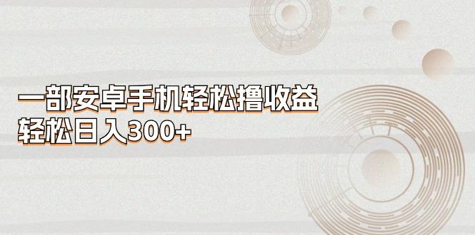 一部安卓手机轻松撸收益，轻松日入300+-网创小站
