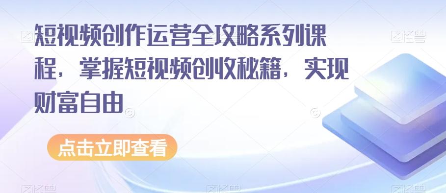 短视频创作运营全攻略系列课程，掌握短视频创收秘籍，实现财富自由-网创小站