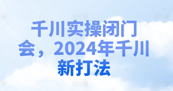 千川实操闭门会，2024年千川新打法-网创小站