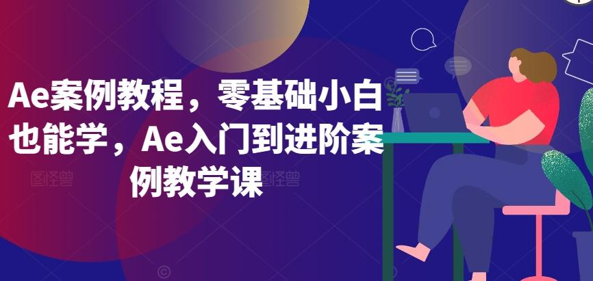 Ae案例教程，零基础小白也能学，Ae入门到进阶案例教学课-网创小站