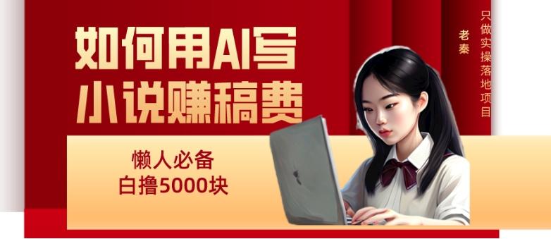 如何用AI写小说赚稿费、每天10分钟、单账号轻松月入5000-网创小站
