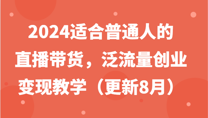 2024适合普通人的直播带货，泛流量创业变现教学(更新8月)-网创小站