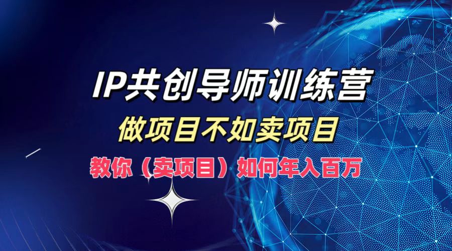 IP共创导师训练营，做项目不如卖项目，教你(卖项目)如何实现年入百万-网创小站