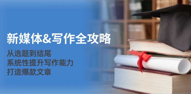 新媒体&写作全攻略：从选题到结尾，系统性提升写作能力，打造爆款文章-网创小站
