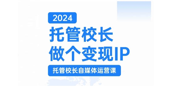 2024托管校长做个变现IP，托管校长自媒体运营课，利用短视频实现校区利润翻番-网创小站