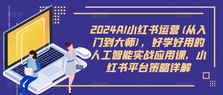 2024AI小红书运营(从入门到大师)，好学好用的人工智能实战应用课，小红书平台策略详解-网创小站