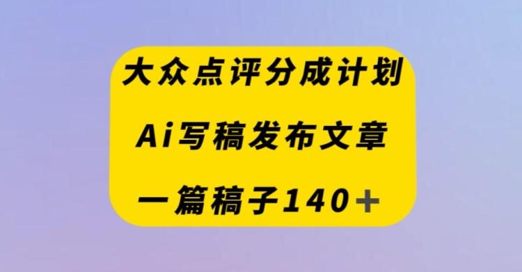 大众点评创作者分成计划，AI写稿发布文章，一篇文章收益140＋-网创小站