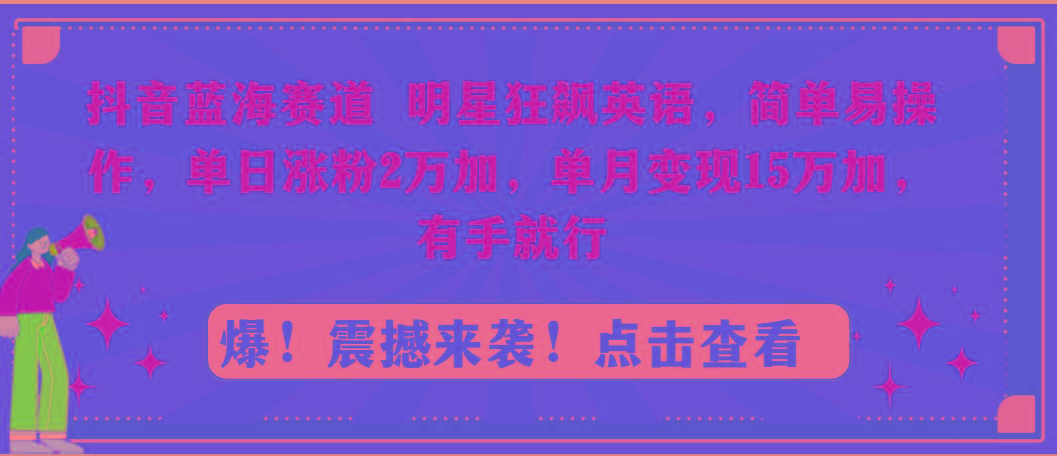 抖音蓝海赛道，明星狂飙英语，简单易操作，单日涨粉2万加，单月变现15万...-网创小站