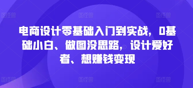 电商设计零基础入门到实战，0基础小白、做图没思路，设计爱好者、想赚钱变现-网创小站