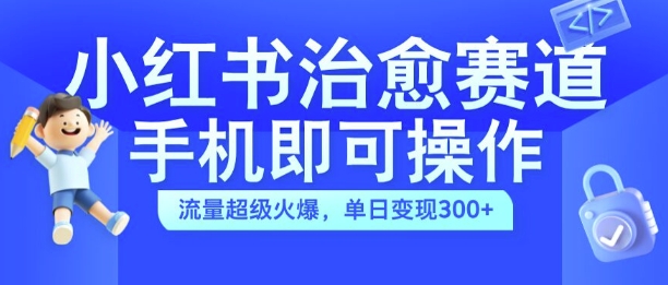 小红书治愈视频赛道，手机即可操作，流量超级火爆，单日变现300+【揭秘】-网创小站