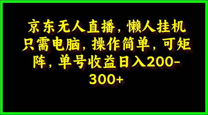 (9973期)京东无人直播，电脑挂机，操作简单，懒人专属，可矩阵操作 单号日入200-300-网创小站