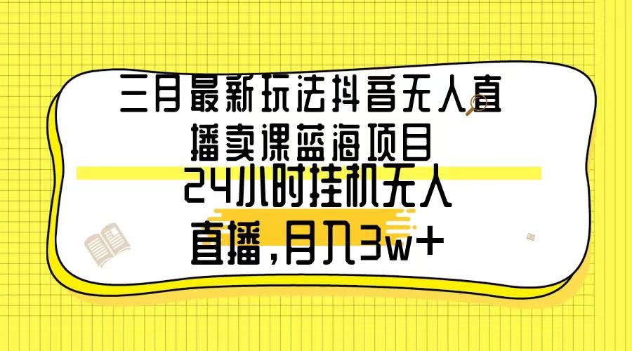 三月最新玩法抖音无人直播卖课蓝海项目，24小时无人直播，月入3w+-网创小站