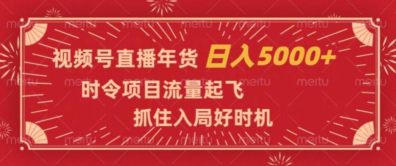 视频号直播年货，时令项目流量起飞，抓住入局好时机，日入5000+【揭秘】-网创小站