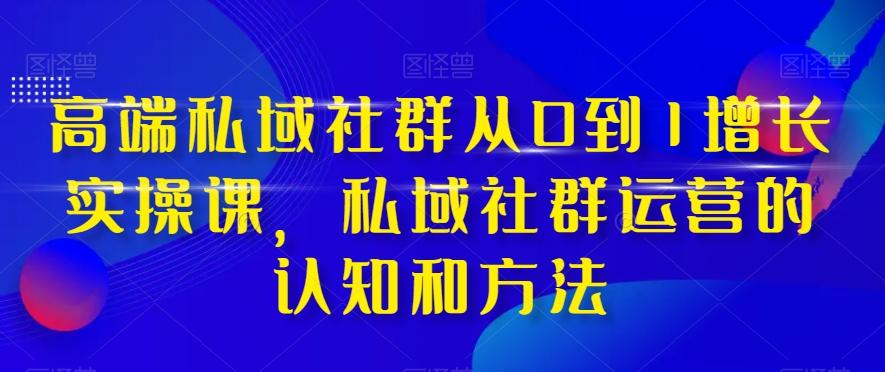 高端私域社群从0到1增长实操课，私域社群运营的认知和方法-网创小站