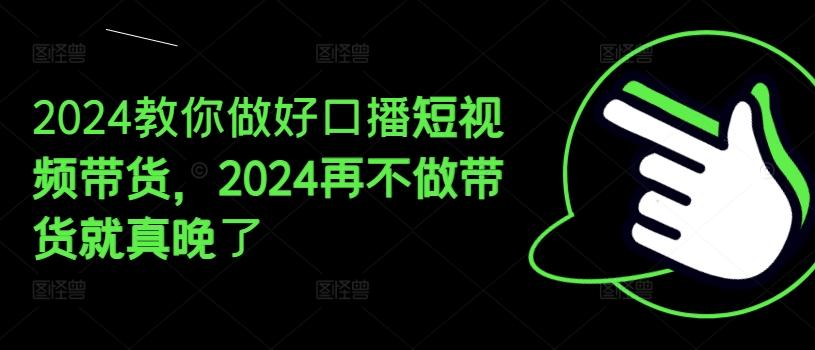 2024教你做好口播短视频带货，2024再不做带货就真晚了-网创小站
