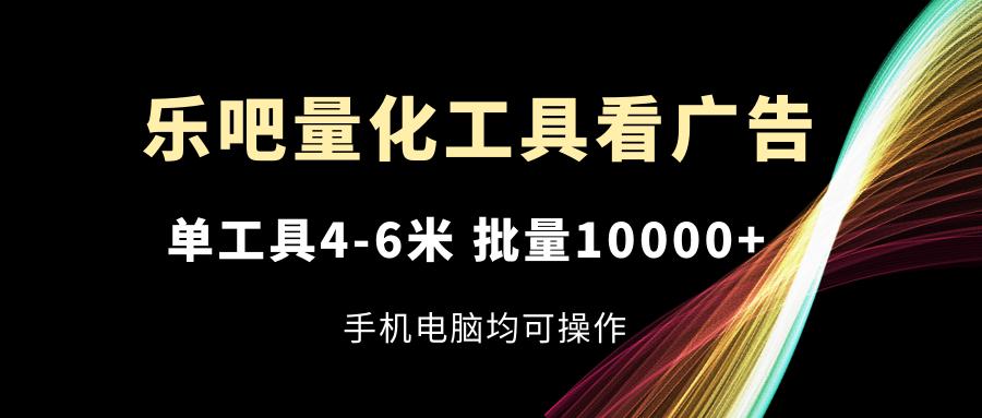 乐吧量化工具看广告，单工具4-6米，批量10000+，手机电脑均可操作-网创小站