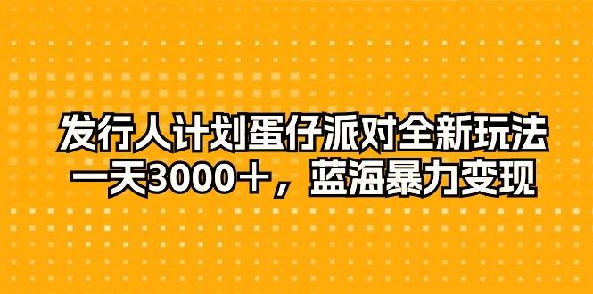 发行人计划蛋仔派对全新玩法，一天3000＋，蓝海暴力变现-网创小站