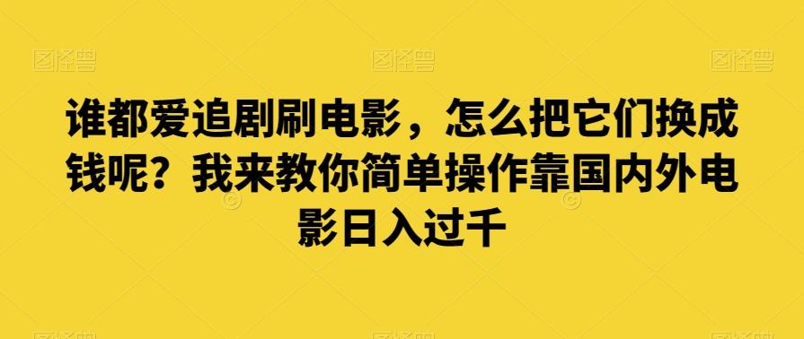 谁都爱追剧刷电影，怎么把它们换成钱呢？我来教你简单操作靠国内外电影日入过千【揭秘】-网创小站