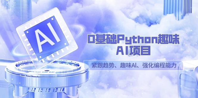 0基础Python趣味AI项目，紧跟趋势、趣味Al、强化编程能力(13节课)-网创小站