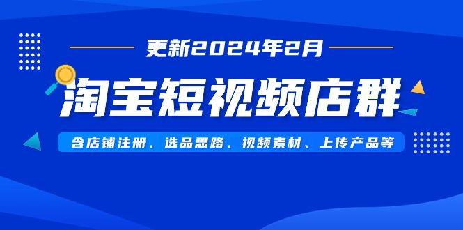 淘宝短视频店群(更新2024年2月)含店铺注册、选品思路、视频素材、上传…-网创小站