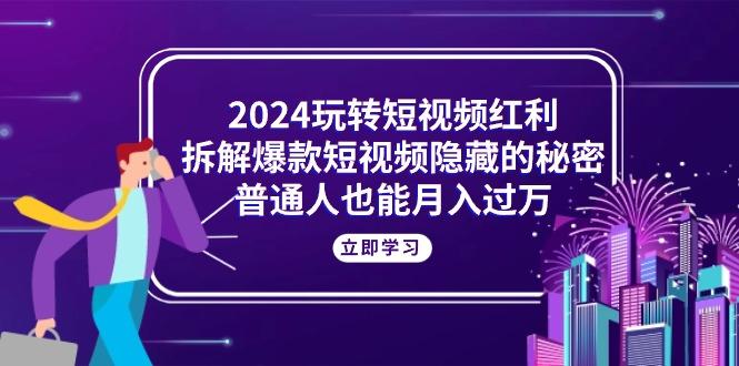 2024玩转短视频红利，拆解爆款短视频隐藏的秘密，普通人也能月入过万-网创小站