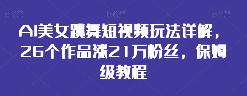 AI美女跳舞短视频玩法详解，26个作品涨21万粉丝，保姆级教程【揭秘】-网创小站