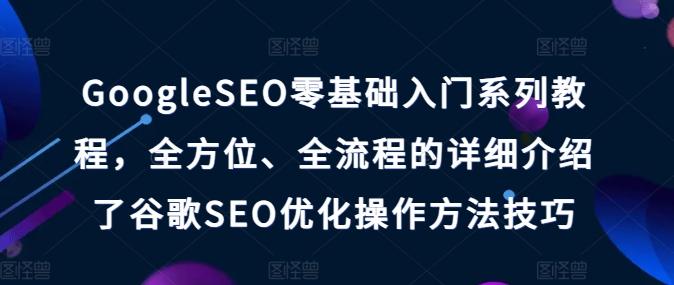 GoogleSEO零基础入门系列教程，全方位、全流程的详细介绍了谷歌SEO优化操作方法技巧-网创小站