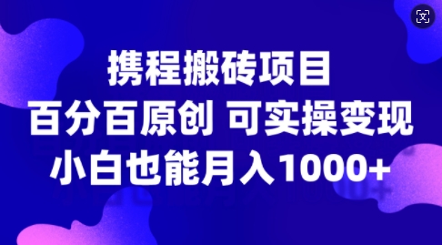 携程搬砖项目，百分百原创，可实操变现，新手小白月入1k+【揭秘】-网创小站