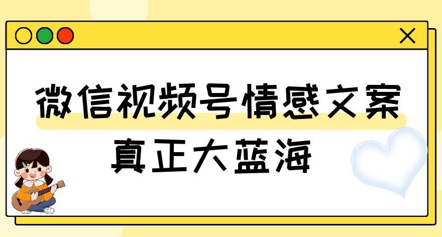 视频号情感文案，真正大蓝海，简单操作，新手小白轻松上手（教程+素材）【揭秘】-网创小站