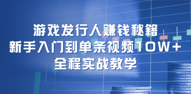 游戏发行人赚钱秘籍：新手入门到单条视频10W+，全程实战教学-网创小站