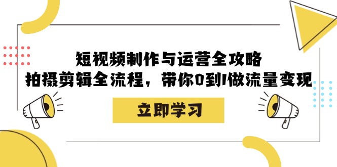 短视频制作与运营全攻略：拍摄剪辑全流程，带你0到1做流量变现-网创小站