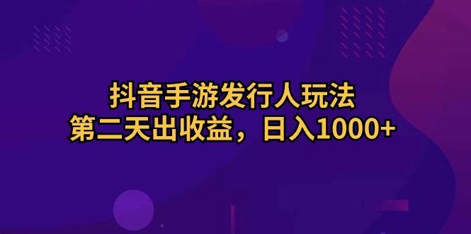 抖音手游发行人玩法，第二天出收益，日入1000+-网创小站