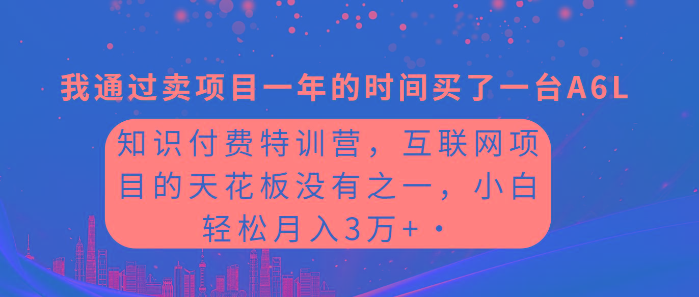 (9469期)知识付费特训营，互联网项目的天花板，没有之一，小白轻轻松松月入三万+-网创小站