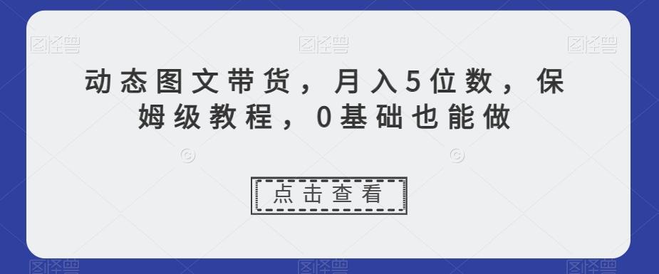 动态图文带货，月入5位数，保姆级教程，0基础也能做【揭秘】-网创小站