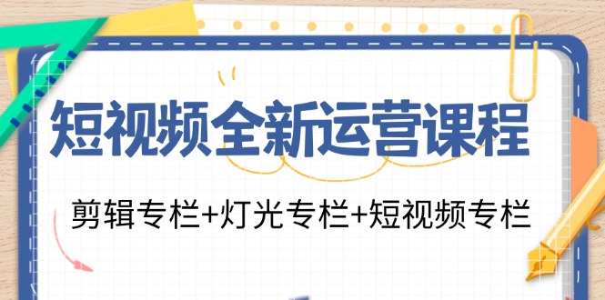 短视频全新运营课程：剪辑专栏+灯光专栏+短视频专栏(23节课)-网创小站