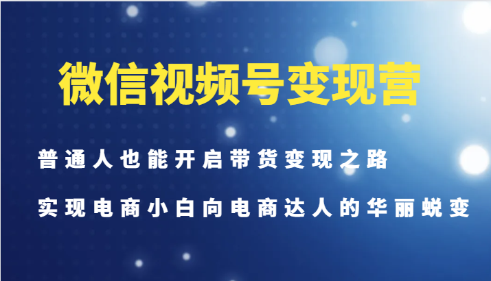 微信视频号变现营-普通人也能开启带货变现之路，实现电商小白向电商达人的华丽蜕变-网创小站