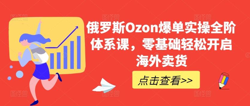 俄罗斯Ozon爆单实操全阶体系课，零基础轻松开启海外卖货-网创小站
