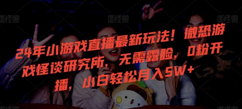 24年小游戏直播最新玩法！微恐游戏怪谈研究所，无需露脸，0粉开播，小白轻松月入5W+【揭秘】-网创小站